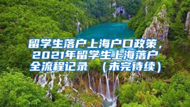 留学生落户上海户口政策，2021年留学生上海落户全流程记录 （未完待续）