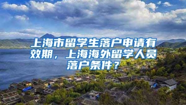 上海市留学生落户申请有效期，上海海外留学人员落户条件？