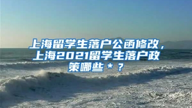 上海留学生落户公函修改，上海2021留学生落户政策哪些＊？