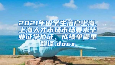 2021年留学生落户上海,上海人才市场市场要求毕业证学位证、成绩单哪里翻译.docx