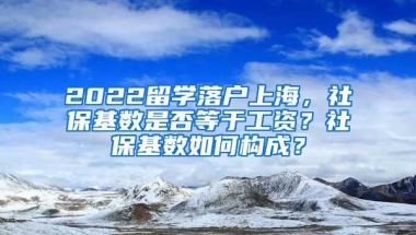 2022留学落户上海，社保基数是否等于工资？社保基数如何构成？