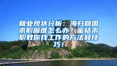 就业现状分析：海归回国求职困难怎么办？蜜桔求职教你找工作的方法和技巧！