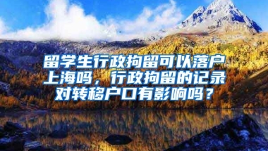 留学生行政拘留可以落户上海吗，行政拘留的记录对转移户口有影响吗？