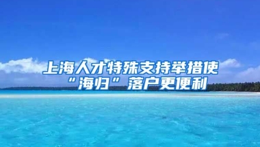 上海人才特殊支持举措使“海归”落户更便利