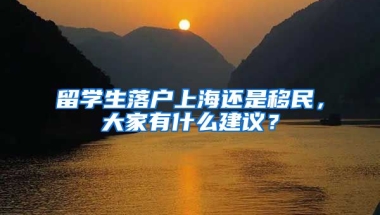 留学生落户上海还是移民，大家有什么建议？