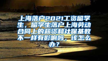 上海落户2021工资留学生，留学生落户上海劳动合同上的薪资和社保基数不一样有影响吗，该怎么办？