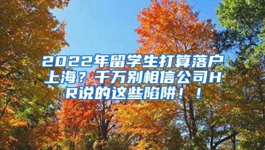 2022年留学生打算落户上海？千万别相信公司HR说的这些陷阱！！