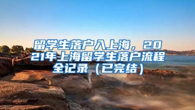 留学生落户入上海，2021年上海留学生落户流程全记录（已完结）