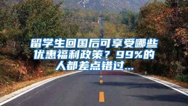 留学生回国后可享受哪些优惠福利政策？99%的人都差点错过...