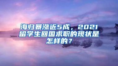 海归暴涨近5成，2021留学生回国求职的现状是怎样的？