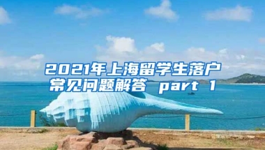 2021年上海留学生落户常见问题解答 part 1