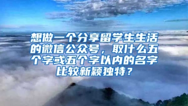 想做一个分享留学生生活的微信公众号，取什么五个字或五个字以内的名字比较新颖独特？