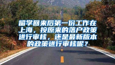 留学回来后第一份工作在上海，按原来的落户政策进行审核，还是最新版本的政策进行审核呢？