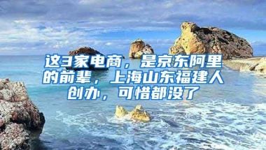 这3家电商，是京东阿里的前辈，上海山东福建人创办，可惜都没了