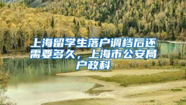 上海留学生落户调档后还需要多久，上海市公安局户政科