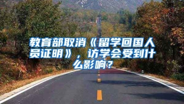 教育部取消《留学回国人员证明》，访学会受到什么影响？