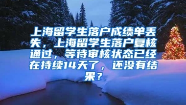 上海留学生落户成绩单丢失，上海留学生落户复核通过，等待审核状态已经在持续14天了，还没有结果？