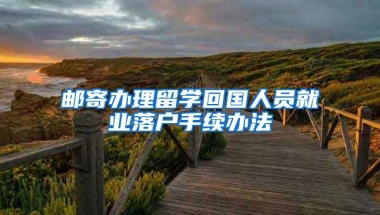 邮寄办理留学回国人员就业落户手续办法