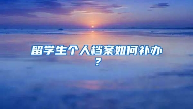 留学生个人档案如何补办？