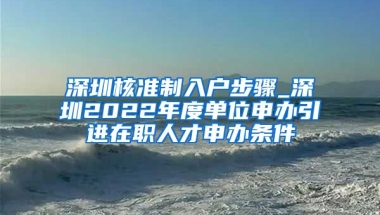 深圳核准制入户步骤_深圳2022年度单位申办引进在职人才申办条件