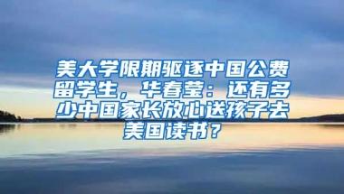 美大学限期驱逐中国公费留学生，华春莹：还有多少中国家长放心送孩子去美国读书？