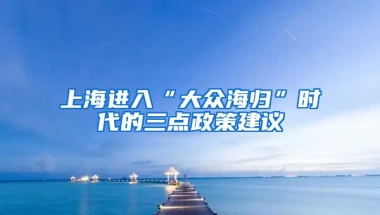 上海进入“大众海归”时代的三点政策建议