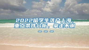 2022留学生落户上海，重点条件分析，拿走不谢～～～