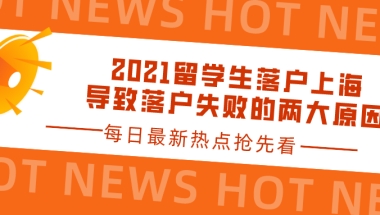 2021留学生落户上海：导致落户失败的两大原因一览