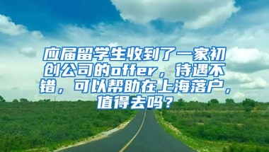 应届留学生收到了一家初创公司的offer，待遇不错，可以帮助在上海落户，值得去吗？