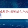 2022成都居住证积分入户怎么打印（居住证积分入户通知单）