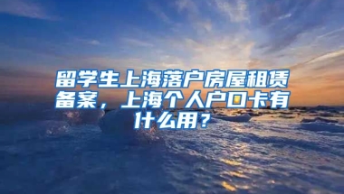 留学生上海落户房屋租赁备案，上海个人户口卡有什么用？