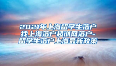 2021年上海留学生落户找上海落户超训网落户-留学生落户上海最新政策