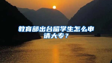 教育部出台留学生怎么申请大专？