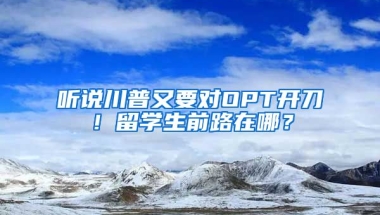 听说川普又要对OPT开刀！留学生前路在哪？