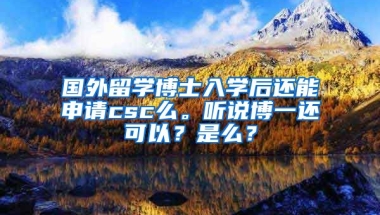 国外留学博士入学后还能申请csc么。听说博一还可以？是么？