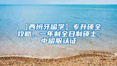 【西班牙留学】专升硕全攻略，一年制全日制硕士，中留服认证