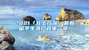 2021「北上广深」最新留学生落户政策一览！