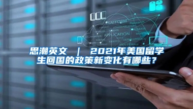 思潮英文 ｜ 2021年美国留学生回国的政策新变化有哪些？