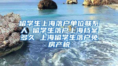 留学生上海落户单位联系人 留学生落户上海档案多久 上海留学生落户免房产税