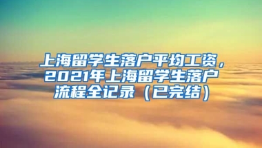 上海留学生落户平均工资，2021年上海留学生落户流程全记录（已完结）