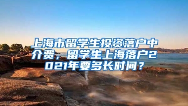 上海市留学生投资落户中介费，留学生上海落户2021年要多长时间？