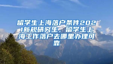 留学生上海落户条件2021新规研究生，留学生上海工作落户去哪里办理可靠