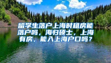 留学生落户上海时租房能落户吗，海归硕士，上海有房，能入上海户口吗？