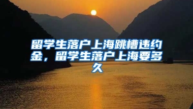 留学生落户上海跳槽违约金，留学生落户上海要多久