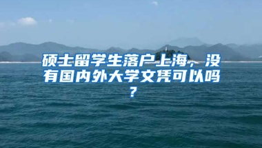 硕士留学生落户上海，没有国内外大学文凭可以吗？