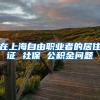 在上海自由职业者的居住证 社保 公积金问题