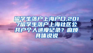 留学生落户上海户口,2017留学生落户上海社区公共户个人进度记录？麻烦具体说说