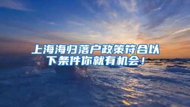 上海海归落户政策符合以下条件你就有机会！