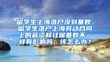 留学生上海落户没到基数，留学生落户上海劳动合同上的薪资和社保基数不一样有影响吗，该怎么办？