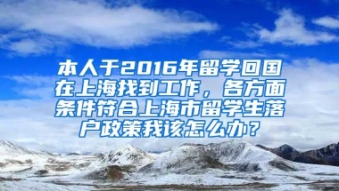 本人于2016年留学回国在上海找到工作，各方面条件符合上海市留学生落户政策我该怎么办？